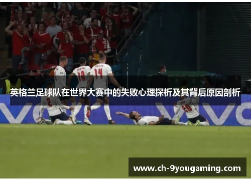 英格兰足球队在世界大赛中的失败心理探析及其背后原因剖析 英格兰足球队在世界大赛中的失败心理探析及其背后原因剖析