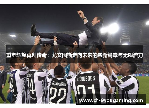 重塑辉煌再创传奇：尤文图斯走向未来的崭新篇章与无限潜力
