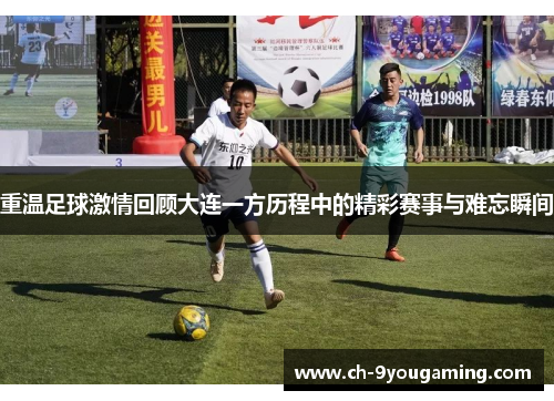 重温足球激情回顾大连一方历程中的精彩赛事与难忘瞬间 重温足球激情回顾大连一方历程中的精彩赛事与难忘瞬间