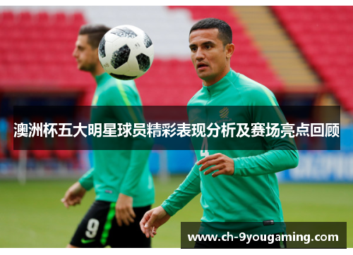 澳洲杯五大明星球员精彩表现分析及赛场亮点回顾