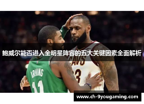 鲍威尔能否进入全明星阵容的五大关键因素全面解析 鲍威尔能否进入全明星阵容的五大关键因素全面解析