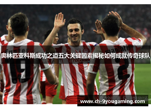 奥林匹亚科斯成功之道五大关键因素揭秘如何成就传奇球队 奥林匹亚科斯成功之道五大关键因素揭秘如何成就传奇球队