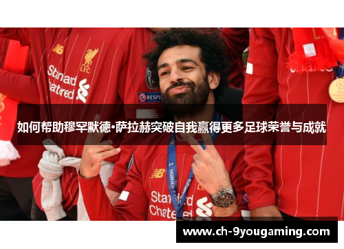 如何帮助穆罕默德·萨拉赫突破自我赢得更多足球荣誉与成就 如何帮助穆罕默德·萨拉赫突破自我赢得更多足球荣誉与成就