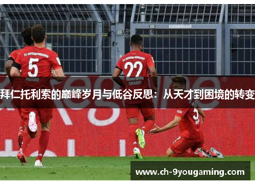 拜仁托利索的巅峰岁月与低谷反思：从天才到困境的转变