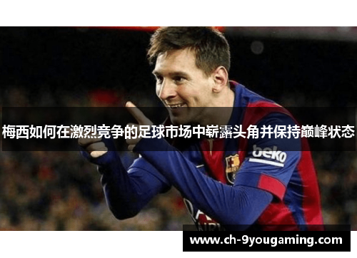 梅西如何在激烈竞争的足球市场中崭露头角并保持巅峰状态 梅西如何在激烈竞争的足球市场中崭露头角并保持巅峰状态